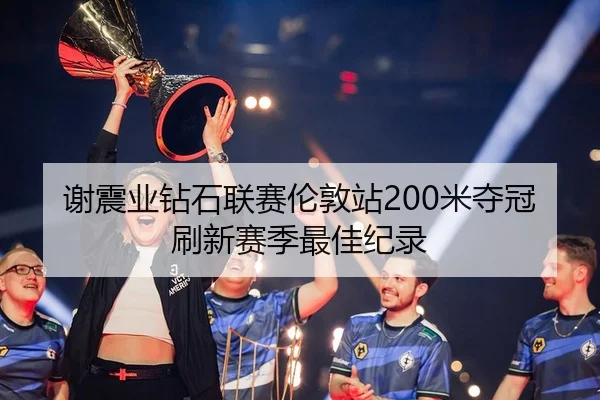 谢震业钻石联赛伦敦站200米夺冠刷新赛季最佳纪录